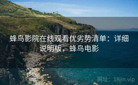 蜂鸟影院在线观看优劣势清单：详细说明版，蜂鸟电影