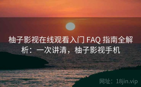 柚子影视在线观看入门 FAQ 指南全解析：一次讲清，柚子影视手机