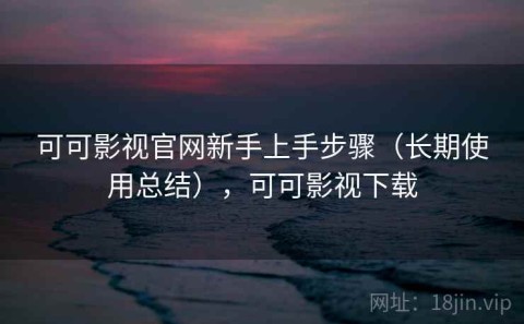 可可影视官网新手上手步骤（长期使用总结），可可影视下载