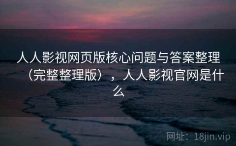 人人影视网页版核心问题与答案整理（完整整理版），人人影视官网是什么