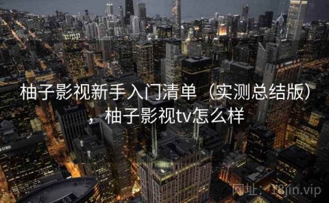 柚子影视新手入门清单（实测总结版），柚子影视tv怎么样