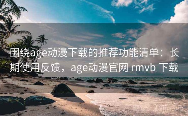 围绕age动漫下载的推荐功能清单：长期使用反馈，age动漫官网 rmvb 下载