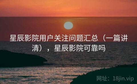 星辰影院用户关注问题汇总（一篇讲清），星辰影院可靠吗
