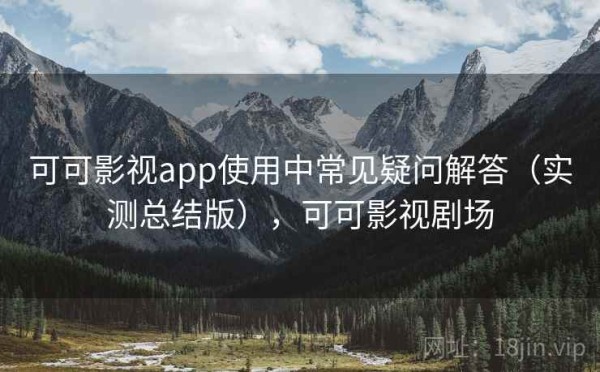 可可影视app使用中常见疑问解答（实测总结版），可可影视剧场