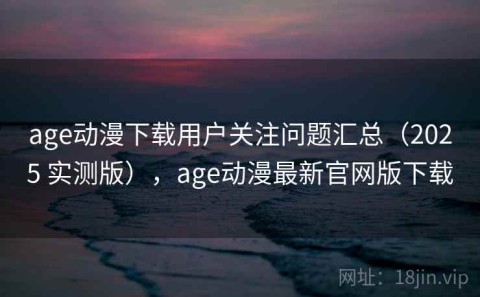 age动漫下载用户关注问题汇总（2025 实测版），age动漫最新官网版下载