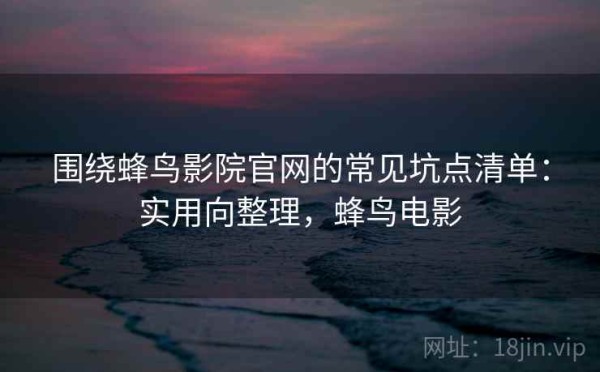 围绕蜂鸟影院官网的常见坑点清单：实用向整理，蜂鸟电影
