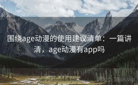 围绕age动漫的使用建议清单：一篇讲清，age动漫有app吗