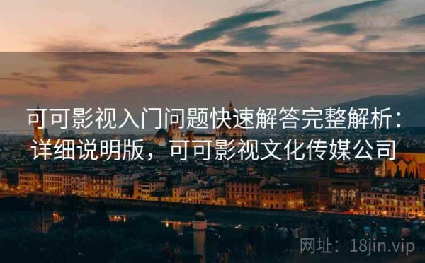 可可影视入门问题快速解答完整解析：详细说明版，可可影视文化传媒公司
