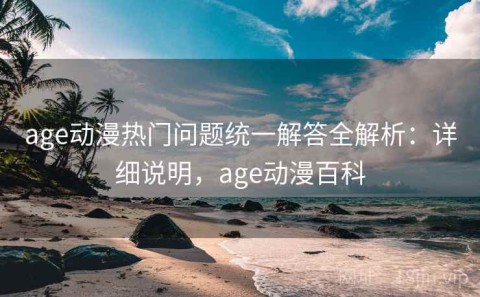 age动漫热门问题统一解答全解析：详细说明，age动漫百科