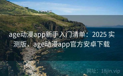 age动漫app新手入门清单：2025 实测版，age动漫app官方安卓下载