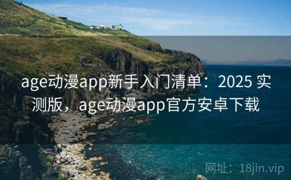 age动漫app新手入门清单：2025 实测版，age动漫app官方安卓下载