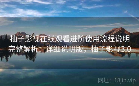 柚子影视在线观看进阶使用流程说明完整解析：详细说明版，柚子影视3.0