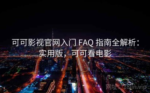 可可影视官网入门 FAQ 指南全解析：实用版，可可看电影