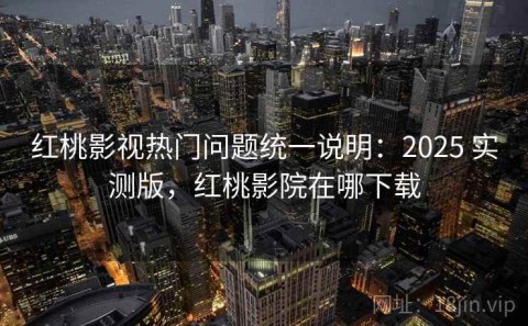 红桃影视热门问题统一说明：2025 实测版，红桃影院在哪下载