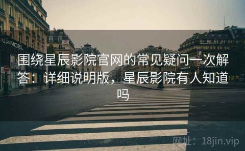 围绕星辰影院官网的常见疑问一次解答：详细说明版，星辰影院有人知道吗