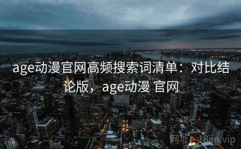 age动漫官网高频搜索词清单：对比结论版，age动漫 官网