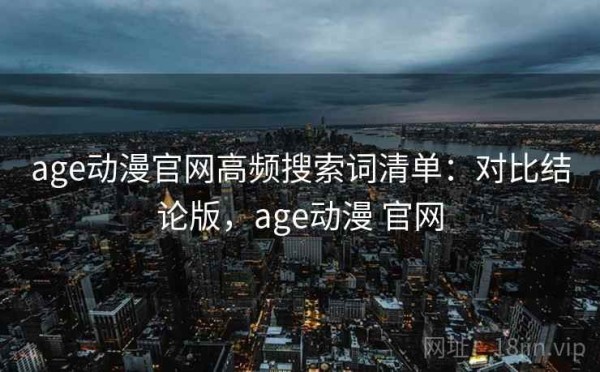 age动漫官网高频搜索词清单：对比结论版，age动漫 官网