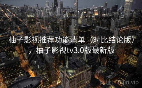 柚子影视推荐功能清单（对比结论版），柚子影视tv3.0版最新版