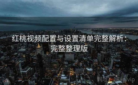 红桃视频配置与设置清单完整解析：完整整理版