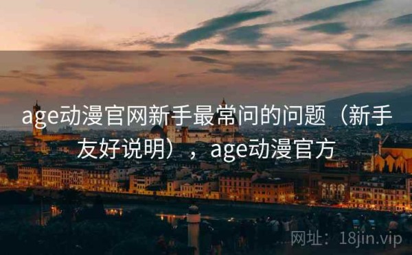 age动漫官网新手最常问的问题（新手友好说明），age动漫官方