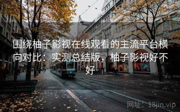 围绕柚子影视在线观看的主流平台横向对比：实测总结版，柚子影视好不好
