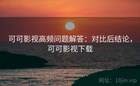 可可影视高频问题解答：对比后结论，可可影视下载