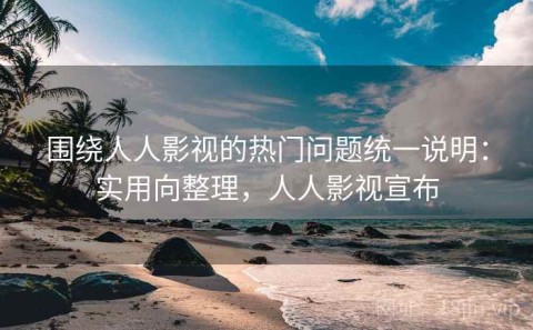 围绕人人影视的热门问题统一说明：实用向整理，人人影视宣布