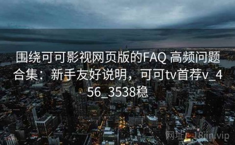 围绕可可影视网页版的FAQ 高频问题合集：新手友好说明，可可tv首荐v_456_3538稳