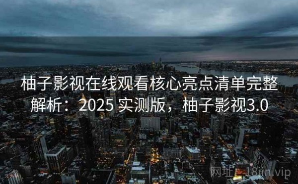 柚子影视在线观看核心亮点清单完整解析：2025 实测版，柚子影视3.0
