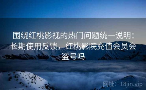 围绕红桃影视的热门问题统一说明：长期使用反馈，红桃影院充值会员会盗号吗