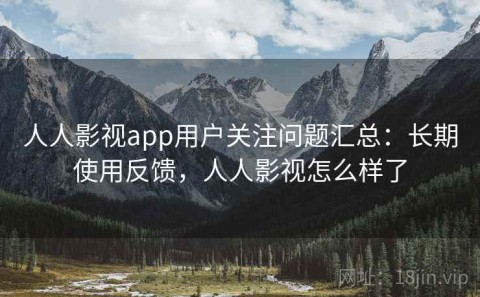 人人影视app用户关注问题汇总：长期使用反馈，人人影视怎么样了