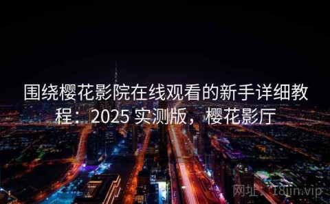 围绕樱花影院在线观看的新手详细教程：2025 实测版，樱花影厅