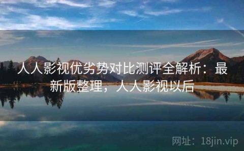 人人影视优劣势对比测评全解析：最新版整理，人人影视以后