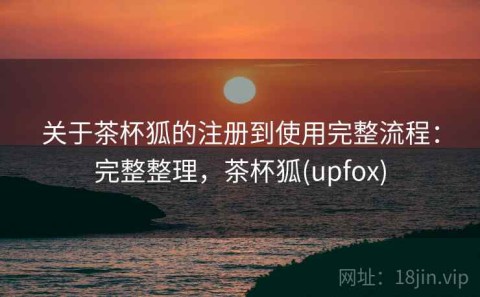 关于茶杯狐的注册到使用完整流程：完整整理，茶杯狐(upfox)