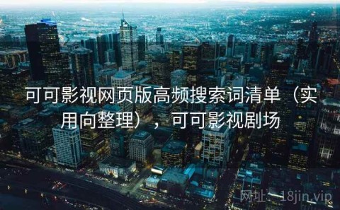 可可影视网页版高频搜索词清单（实用向整理），可可影视剧场