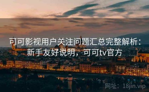 可可影视用户关注问题汇总完整解析：新手友好说明，可可tv官方