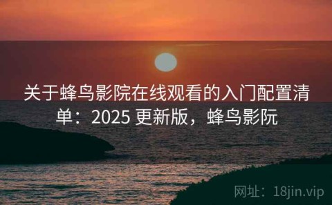 关于蜂鸟影院在线观看的入门配置清单：2025 更新版，蜂鸟影阮