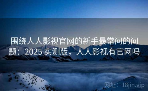围绕人人影视官网的新手最常问的问题：2025 实测版，人人影视有官网吗