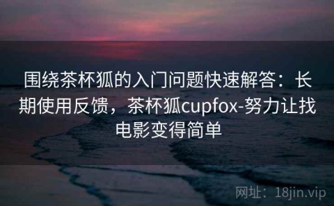 围绕茶杯狐的入门问题快速解答：长期使用反馈，茶杯狐cupfox-努力让找电影变得简单