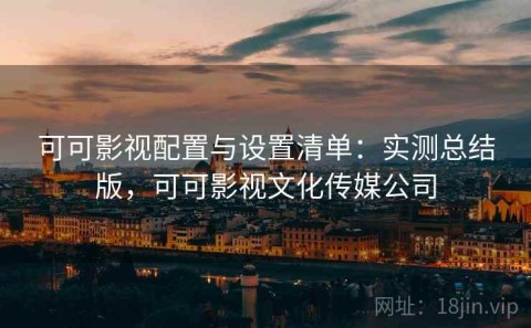 可可影视配置与设置清单：实测总结版，可可影视文化传媒公司