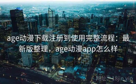 age动漫下载注册到使用完整流程：最新版整理，age动漫app怎么样