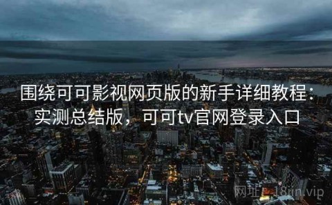 围绕可可影视网页版的新手详细教程：实测总结版，可可tv官网登录入口