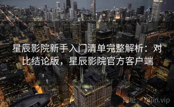 星辰影院新手入门清单完整解析：对比结论版，星辰影院官方客户端