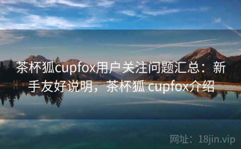 茶杯狐cupfox用户关注问题汇总：新手友好说明，茶杯狐 cupfox介绍