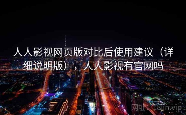 人人影视网页版对比后使用建议（详细说明版），人人影视有官网吗