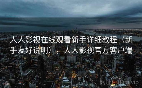 人人影视在线观看新手详细教程（新手友好说明），人人影视官方客户端