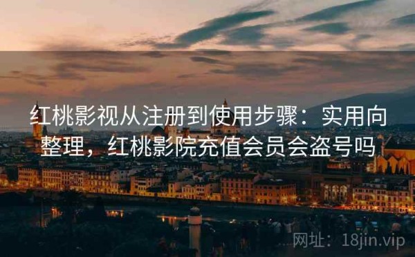 红桃影视从注册到使用步骤：实用向整理，红桃影院充值会员会盗号吗