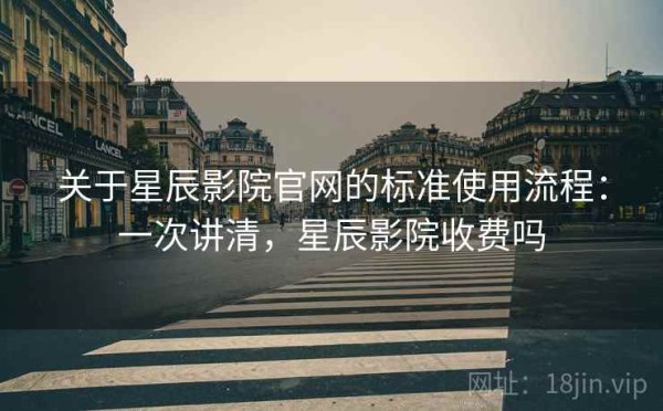 关于星辰影院官网的标准使用流程：一次讲清，星辰影院收费吗