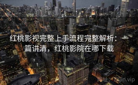 红桃影视完整上手流程完整解析：一篇讲清，红桃影院在哪下载