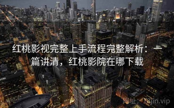 红桃影视完整上手流程完整解析：一篇讲清，红桃影院在哪下载
